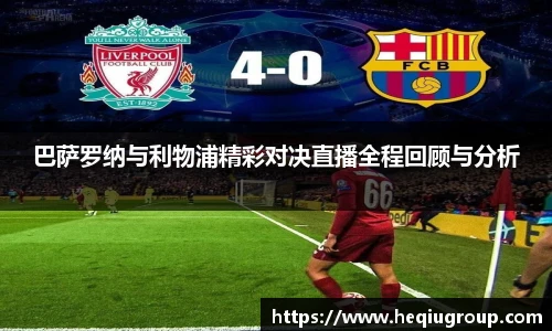 巴萨罗纳与利物浦精彩对决直播全程回顾与分析