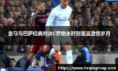 皇马与巴萨经典对决C罗绝杀时刻重温激情岁月